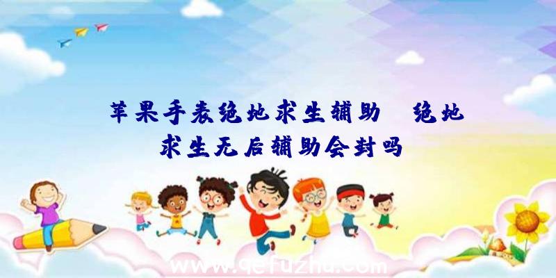 「苹果手表绝地求生辅助」|绝地求生无后辅助会封吗
